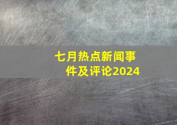 七月热点新闻事件及评论2024