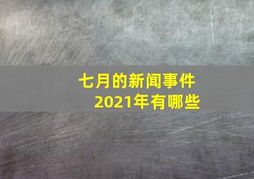 七月的新闻事件2021年有哪些