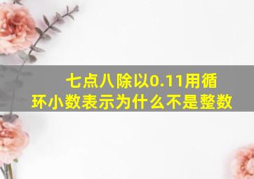 七点八除以0.11用循环小数表示为什么不是整数