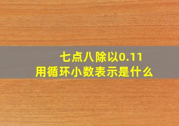 七点八除以0.11用循环小数表示是什么