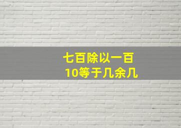 七百除以一百10等于几余几