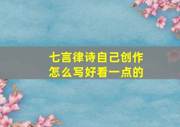 七言律诗自己创作怎么写好看一点的