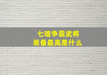 七雄争霸武将装备最高是什么