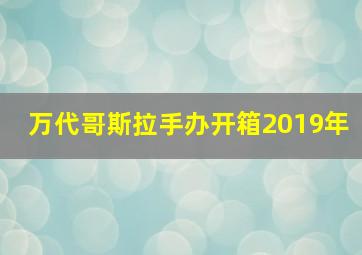 万代哥斯拉手办开箱2019年