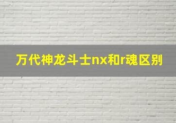 万代神龙斗士nx和r魂区别