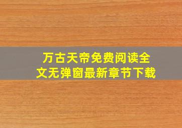 万古天帝免费阅读全文无弹窗最新章节下载