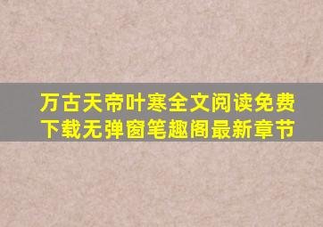 万古天帝叶寒全文阅读免费下载无弹窗笔趣阁最新章节