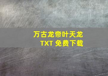 万古龙帝叶天龙TXT 免费下载