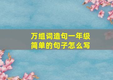 万组词造句一年级简单的句子怎么写