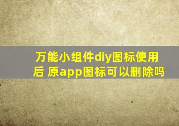 万能小组件diy图标使用后 原app图标可以删除吗