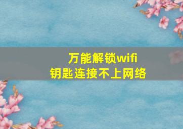 万能解锁wifi钥匙连接不上网络