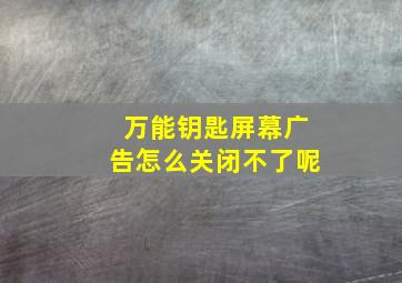 万能钥匙屏幕广告怎么关闭不了呢