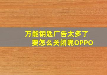 万能钥匙广告太多了要怎么关闭呢OPPO