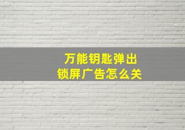 万能钥匙弹出锁屏广告怎么关