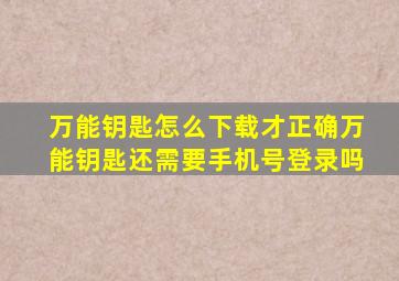 万能钥匙怎么下载才正确万能钥匙还需要手机号登录吗