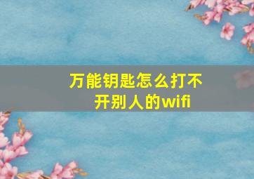 万能钥匙怎么打不开别人的wifi