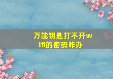 万能钥匙打不开wifi的密码咋办