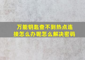 万能钥匙查不到热点连接怎么办呢怎么解决密码