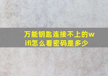 万能钥匙连接不上的wifi怎么看密码是多少