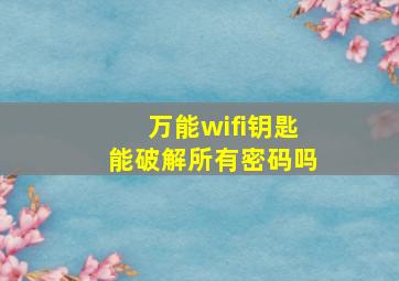 万能wifi钥匙能破解所有密码吗