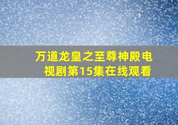 万道龙皇之至尊神殿电视剧第15集在线观看