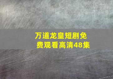 万道龙皇短剧免费观看高清48集