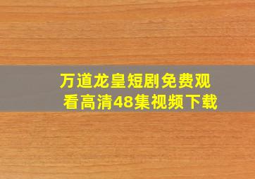 万道龙皇短剧免费观看高清48集视频下载