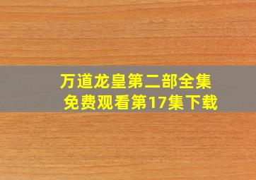 万道龙皇第二部全集免费观看第17集下载