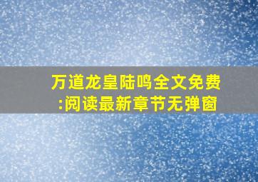 万道龙皇陆鸣全文免费:阅读最新章节无弹窗