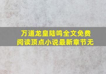 万道龙皇陆鸣全文免费阅读顶点小说最新章节无