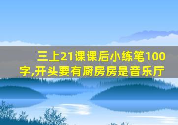 三上21课课后小练笔100字,开头要有厨房房是音乐厅