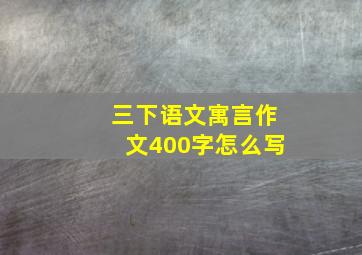 三下语文寓言作文400字怎么写