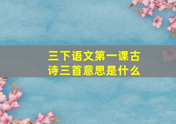 三下语文第一课古诗三首意思是什么