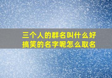 三个人的群名叫什么好搞笑的名字呢怎么取名