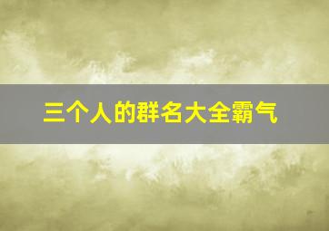 三个人的群名大全霸气