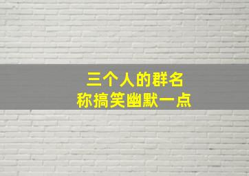 三个人的群名称搞笑幽默一点