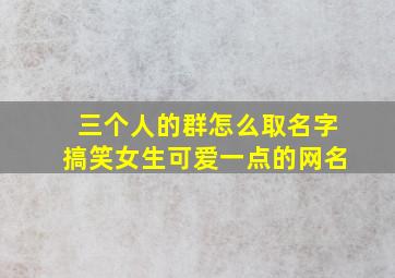 三个人的群怎么取名字搞笑女生可爱一点的网名