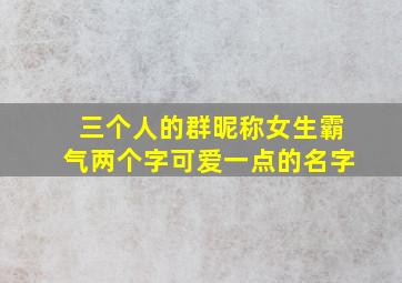 三个人的群昵称女生霸气两个字可爱一点的名字