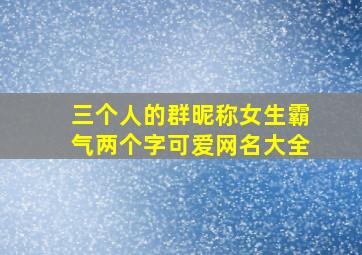 三个人的群昵称女生霸气两个字可爱网名大全