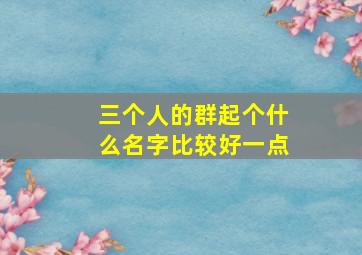 三个人的群起个什么名字比较好一点