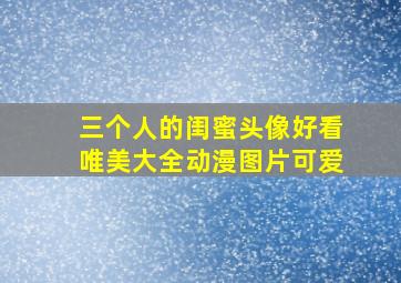 三个人的闺蜜头像好看唯美大全动漫图片可爱