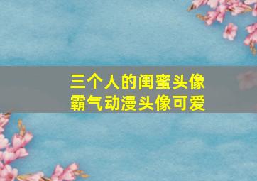 三个人的闺蜜头像霸气动漫头像可爱