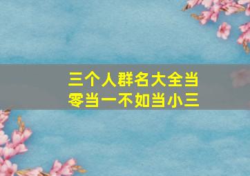 三个人群名大全当零当一不如当小三