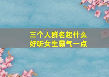 三个人群名起什么好听女生霸气一点