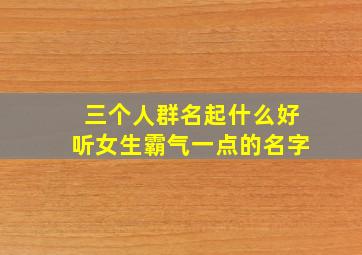 三个人群名起什么好听女生霸气一点的名字