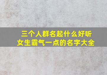 三个人群名起什么好听女生霸气一点的名字大全