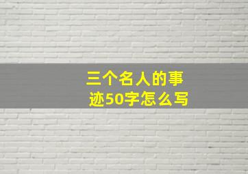 三个名人的事迹50字怎么写