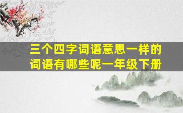 三个四字词语意思一样的词语有哪些呢一年级下册