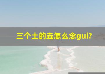 三个土的垚怎么念gui?