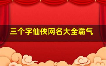 三个字仙侠网名大全霸气